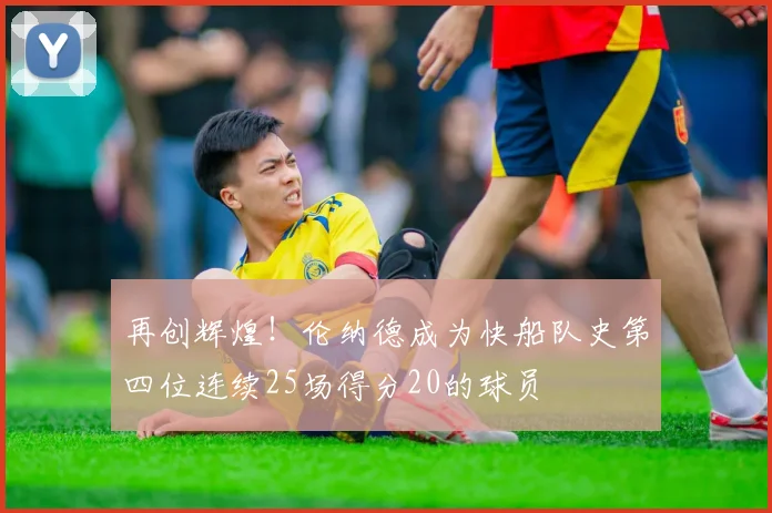 再创辉煌！伦纳德成为快船队史第四位连续25场得分20的球员