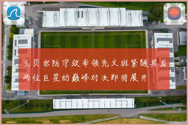 戈贝尔防守效率领先文班紧随其后两位巨星的巅峰对决即将展开