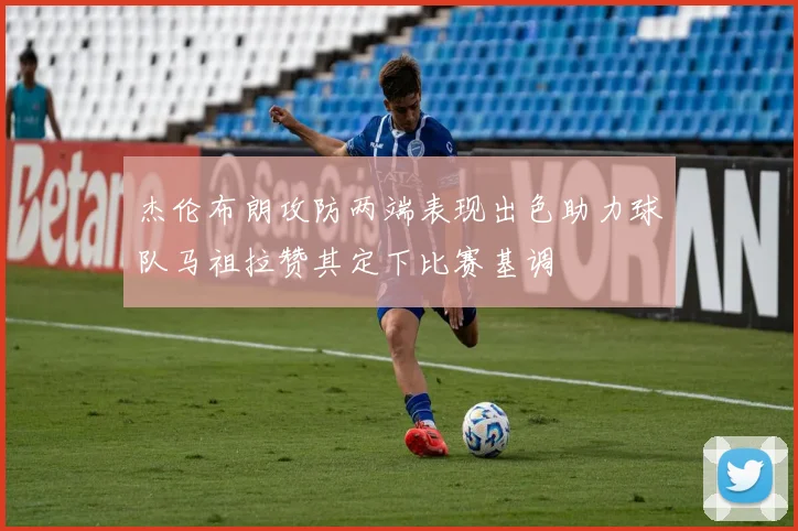 杰伦布朗攻防两端表现出色助力球队马祖拉赞其定下比赛基调