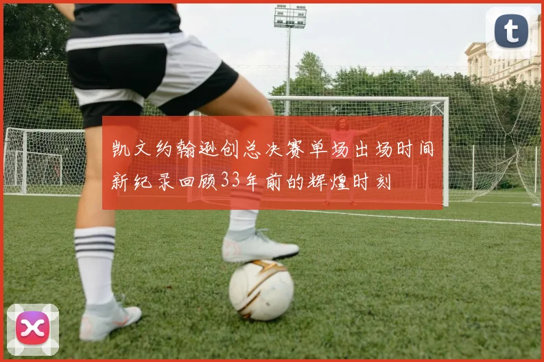 凯文约翰逊创总决赛单场出场时间新纪录回顾33年前的辉煌时刻