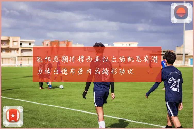 孔帕尼期待穆西亚拉出场凯恩有潜力传出德布劳内式精彩助攻