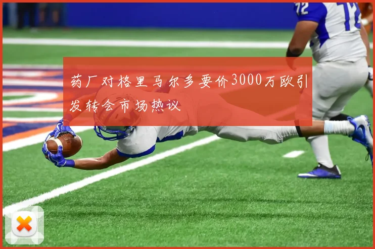 药厂对格里马尔多要价3000万欧引发转会市场热议