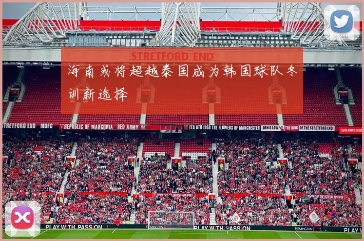 海南或将超越泰国成为韩国球队冬训新选择