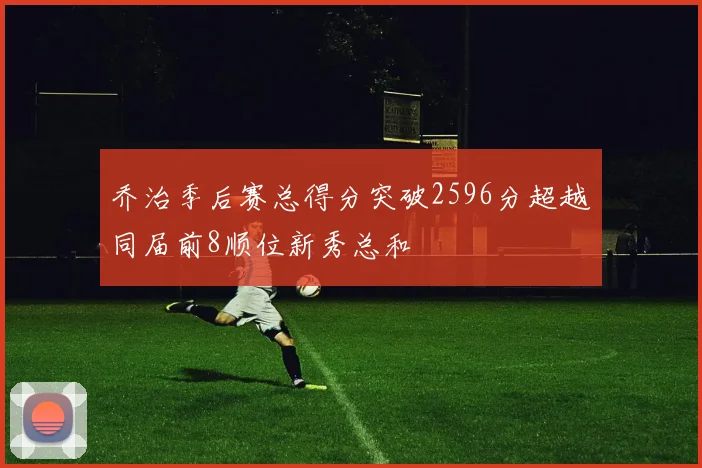 乔治季后赛总得分突破2596分超越同届前8顺位新秀总和