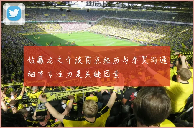 佐藤龙之介谈罚点经历与李昊沟通细节专注力是关键因素