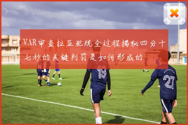 VAR审查拉亚犯规全过程揭秘四分十七秒的关键判罚是如何形成的