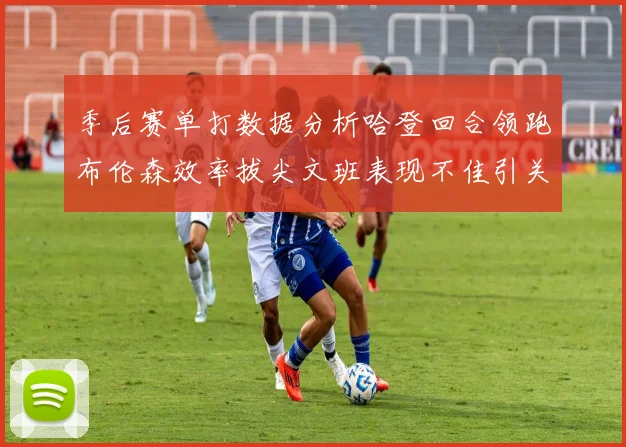 季后赛单打数据分析哈登回合领跑布伦森效率拔尖文班表现不佳引关注