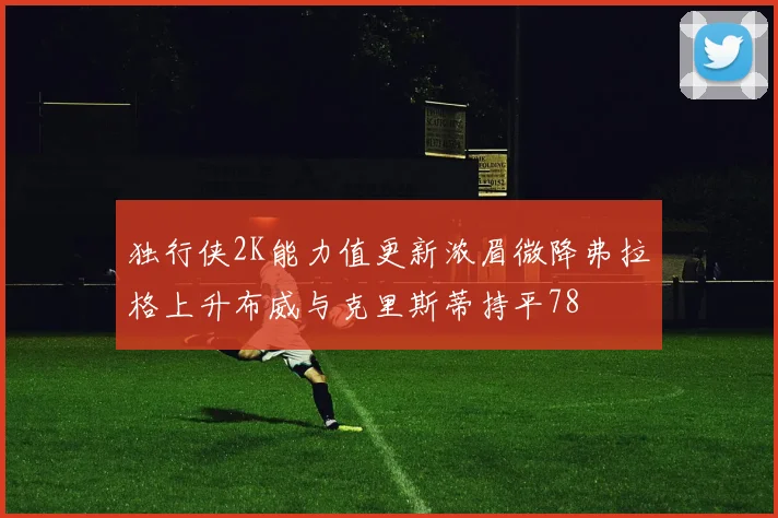 独行侠2K能力值更新浓眉微降弗拉格上升布威与克里斯蒂持平78