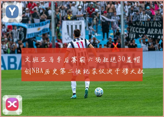 文班亚马季后赛前六场狂送30盖帽创NBA历史第二快纪录仅次于穆大叔的五场表现