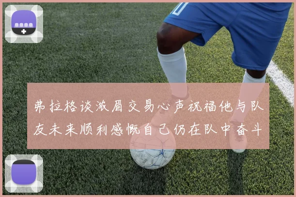 弗拉格谈浓眉交易心声祝福他与队友未来顺利感慨自己仍在队中奋斗