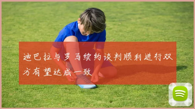 迪巴拉与罗马续约谈判顺利进行双方有望达成一致