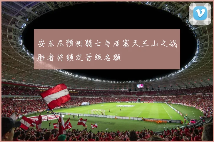 安东尼预测骑士与活塞天王山之战胜者将锁定晋级名额