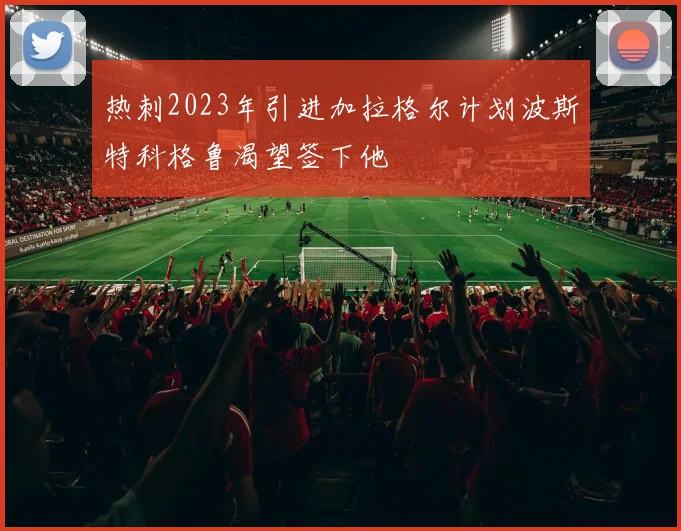 热刺2023年引进加拉格尔计划波斯特科格鲁渴望签下他
