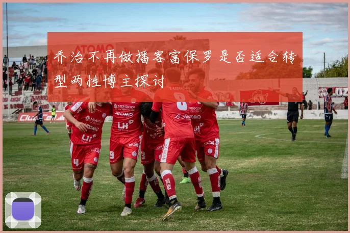 乔治不再做播客富保罗是否适合转型两性博主探讨