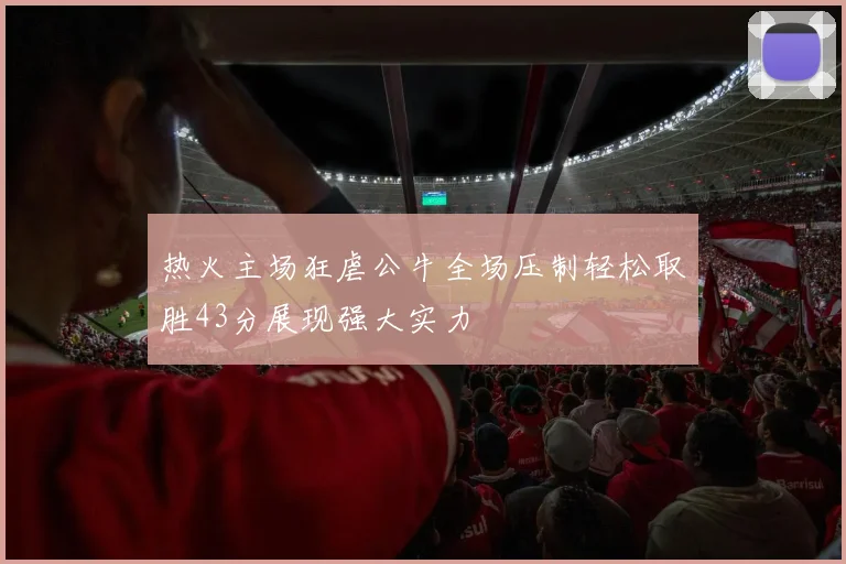 热火主场狂虐公牛全场压制轻松取胜43分展现强大实力