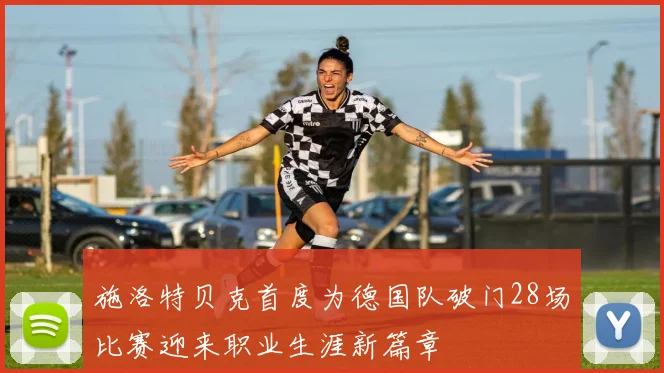 施洛特贝克首度为德国队破门28场比赛迎来职业生涯新篇章