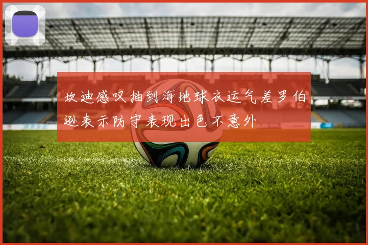 坎迪感叹抽到海地球衣运气差罗伯逊表示防守表现出色不意外