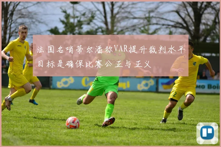 法国名哨蒂尔潘称VAR提升裁判水平目标是确保比赛公正与正义