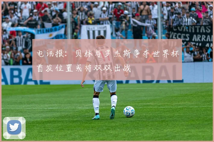 电讯报：贝林与罗杰斯争夺世界杯首发位置或将双双出战