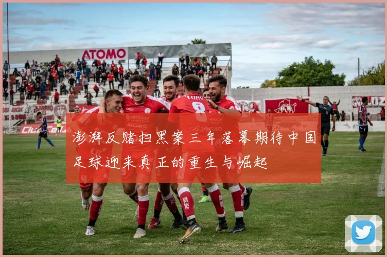 澎湃反赌扫黑案三年落幕期待中国足球迎来真正的重生与崛起