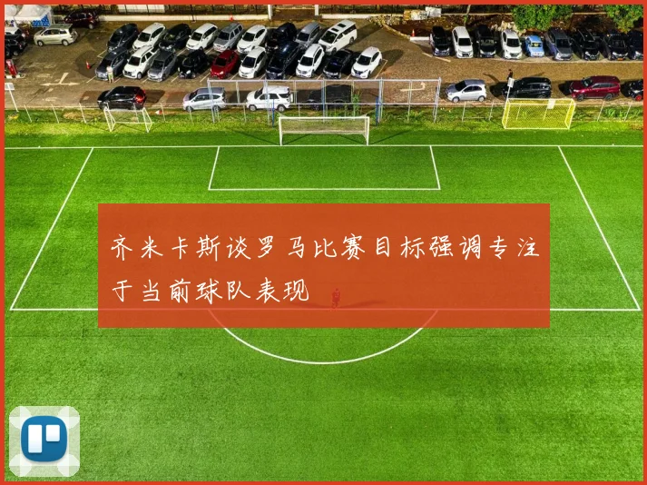 齐米卡斯谈罗马比赛目标强调专注于当前球队表现