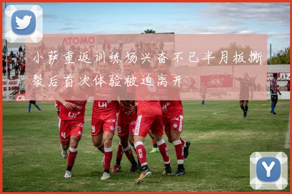 小萨重返训练场兴奋不已半月板撕裂后首次体验被迫离开