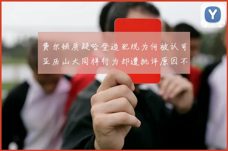 费尔顿质疑哈登造犯规为何被认可亚历山大同样行为却遭批评原因不明