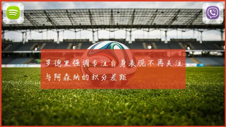 罗德里强调专注自身表现不再关注与阿森纳的积分差距