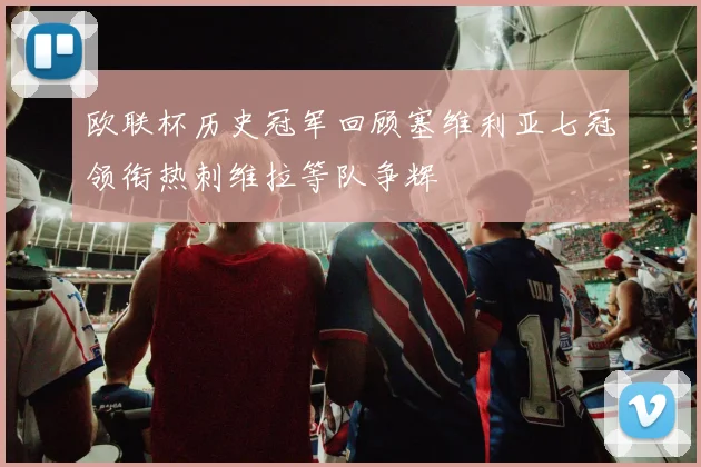 欧联杯历史冠军回顾塞维利亚七冠领衔热刺维拉等队争辉