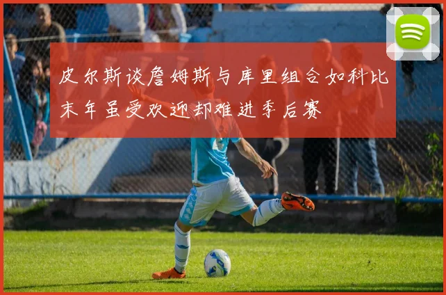 皮尔斯谈詹姆斯与库里组合如科比末年虽受欢迎却难进季后赛